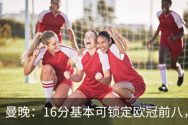 曼晚：16分基本可锁定欧冠前八，输给巴黎已压缩曼城犯错空间